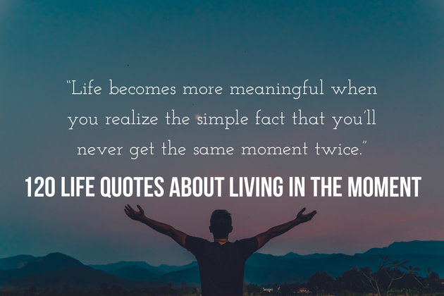 120 Life Quotes About Living In The Moment (With No Regrets)