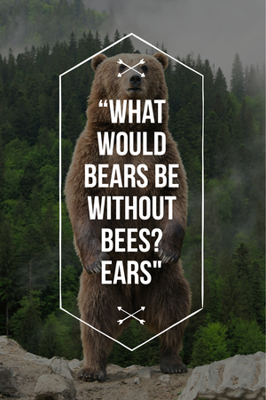 What would bears be without bees? Ears.